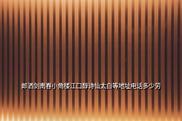 郎洒剑南春小角楼江口醇诗仙太白等地址电话多少劳