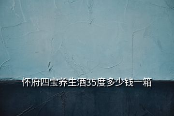 怀府四宝养生酒35度多少钱一箱