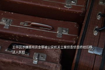 王华因涉嫌挪用资金罪被公安机关立案侦查侦查终结后移送人民检