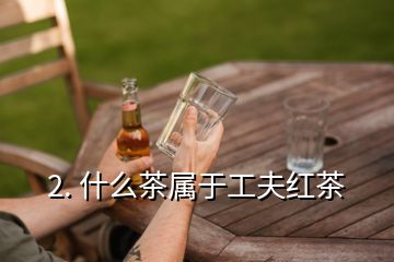 2. 什么茶属于工夫红茶