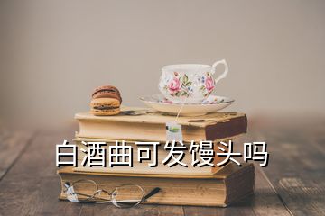 白酒曲可发馒头吗