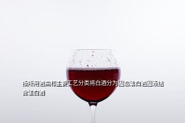 按所用酒曲和主要工艺分类将白酒分为固态法白酒固液结合法白酒