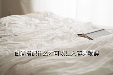 白酒搭配什么才可以让人容易喝醉