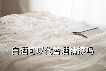 白酒可以代替酒精擦吗