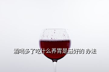 酒喝多了吃什么养胃是最好的 办法