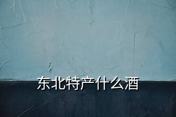 东北特产什么酒