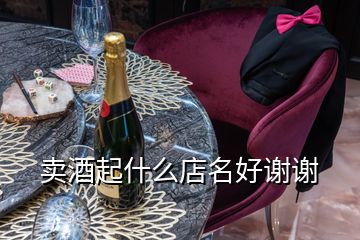 卖酒起什么店名好谢谢