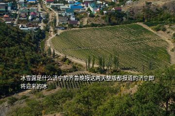 冰雪露是什么济宁的齐鲁晚报这两天整版都报道的济宁即将迎来的冰