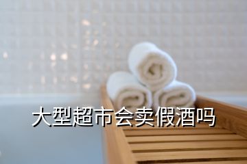 大型超市会卖假酒吗