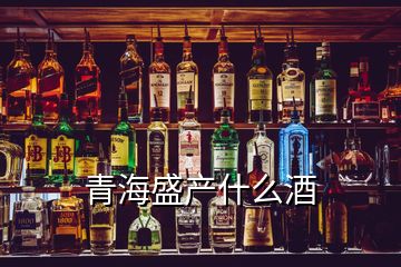 青海盛产什么酒