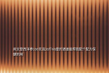 用文登西洋参100克泡20斤60度的酒谁能帮我配个配方保健的用