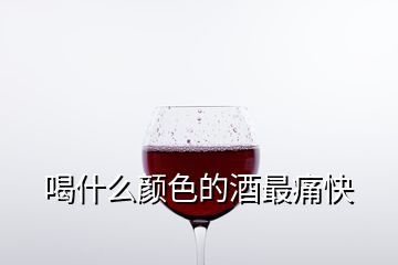 喝什么颜色的酒最痛快