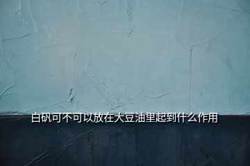 白矾可不可以放在大豆油里起到什么作用