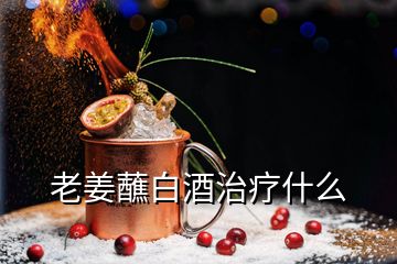 老姜蘸白酒治疗什么