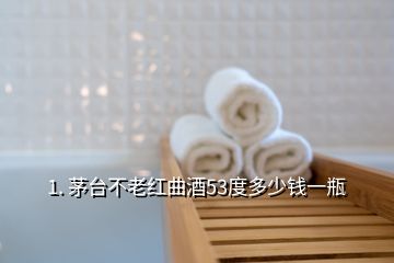 1. 茅台不老红曲酒53度多少钱一瓶