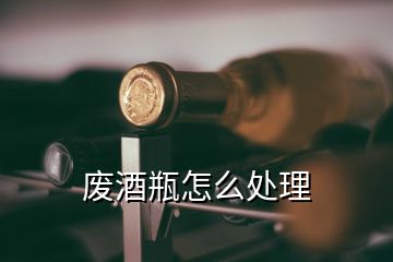 废酒瓶怎么处理