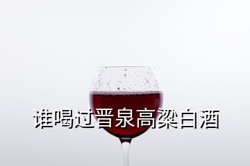 谁喝过晋泉高粱白酒