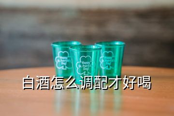 白酒怎么调配才好喝