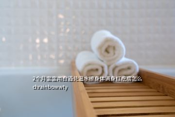 2个月宝宝用白酒兑温水擦身体满身红疙瘩怎么chrainbowwty