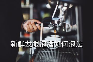 新鲜龙眼泡酒如何泡法