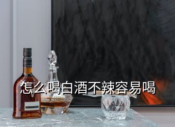 怎么喝白酒不辣容易喝