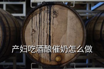 产妇吃酒酿催奶怎么做