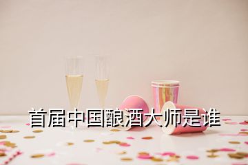 首届中国酿酒大师是谁