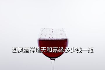 西凤酒祥瑞天和嘉缘多少钱一瓶