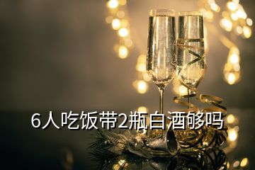 6人吃饭带2瓶白酒够吗