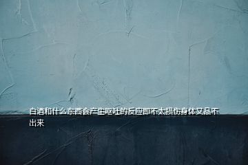 白酒和什么东西会产生呕吐的反应即不太损伤身体又品不出来