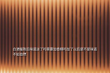 白酒催陈后味道淡了吗需要加香精吗加了以后是不是味道不如自然