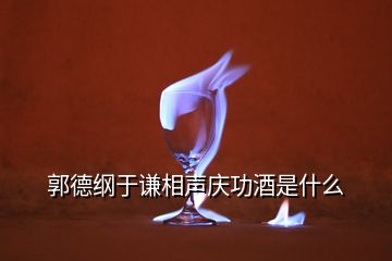 郭德纲于谦相声庆功酒是什么