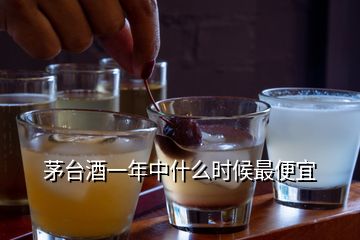 茅台酒一年中什么时候最便宜