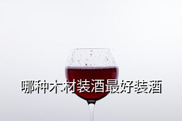 哪种木材装酒最好装酒