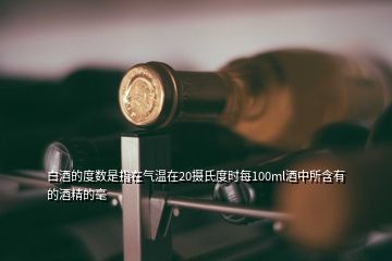 白酒的度数是指在气温在20摄氏度时每100ml酒中所含有的酒精的毫
