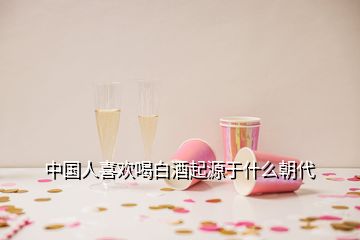 中国人喜欢喝白酒起源于什么朝代