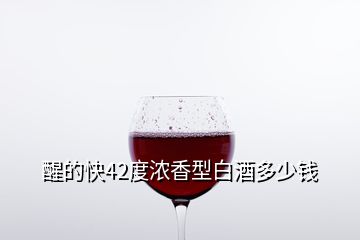 醒的快42度浓香型白酒多少钱