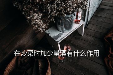 在炒菜时加少量酒有什么作用