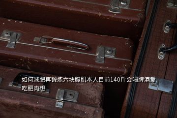 如何减肥再锻炼六块腹肌本人目前140斤会喝脾酒爱吃肥肉想