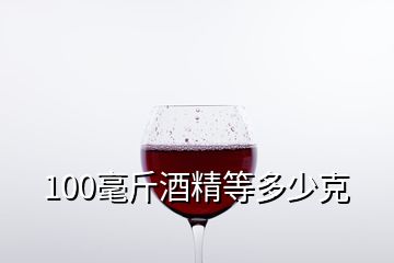 100毫斤酒精等多少克