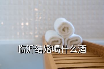 临沂结婚喝什么酒