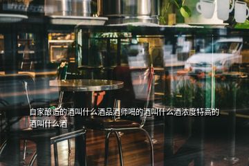 自家酿造的酒叫什么酒品酒师喝的酒叫什么酒浓度特高的酒叫什么酒