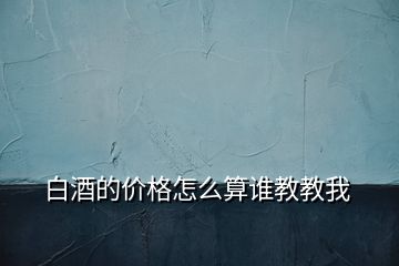 白酒的价格怎么算谁教教我