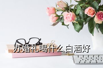 办婚礼喝什么白酒好