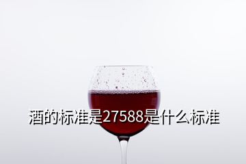 酒的标准是27588是什么标准