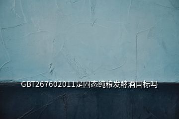 GBT267602011是固态纯粮发酵酒国标吗