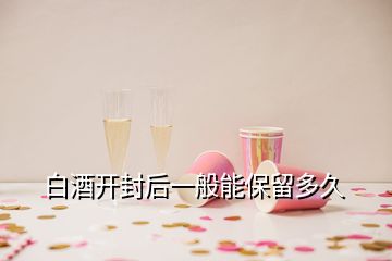 白酒开封后一般能保留多久