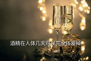 酒精在人体几天可以完全挥发掉