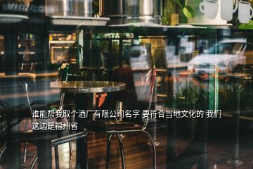 谁能帮我取个酒厂有限公司名字 要符合当地文化的 我们这边是福州省