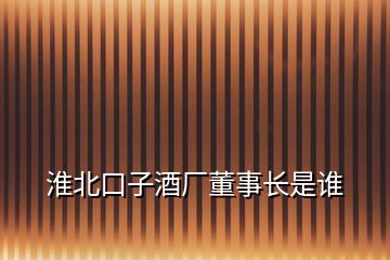 淮北口子酒厂董事长是谁